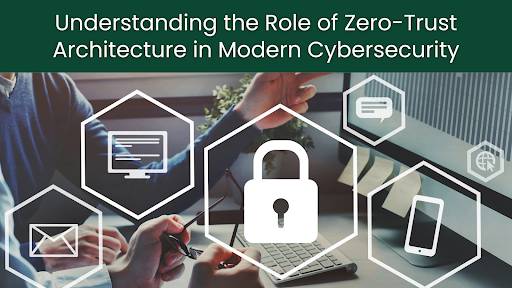 Understanding the Role of Zero-Trust Architecture in Modern Cybersecurity