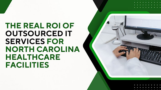 The Real ROI of Outsourced IT Services for North Carolina Healthcare Facilities